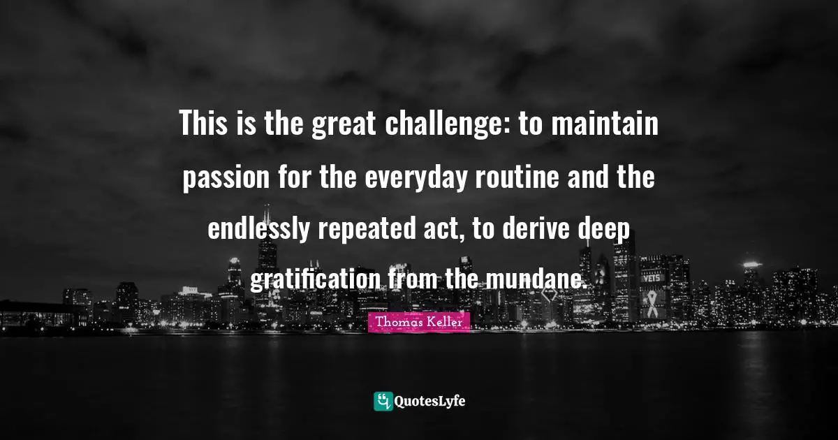Mundane Quotes: "This is the great challenge: to maintain passion for the everyday routine and the endlessly repeated act, to derive deep gratification from the mundane."