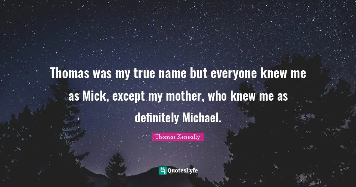 Thomas Keneally Quotes: "Thomas was my true name but everyone knew me as Mick, except my mother, who knew me as definitely Michael."