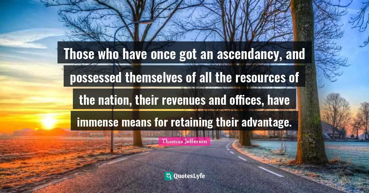 Retaining Quotes: "Those who have once got an ascendancy, and possessed themselves of all the resources of the nation, their revenues and offices, have immense means for retaining their advantage."