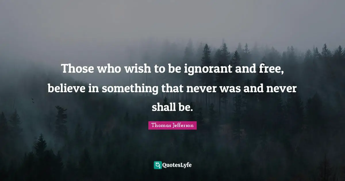 Those who wish to be ignorant and free, believe in something that never was and never shall be.