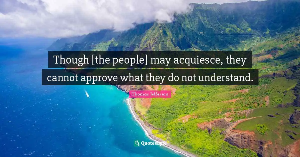 Though [the people] may acquiesce, they cannot approve what they do not understand.