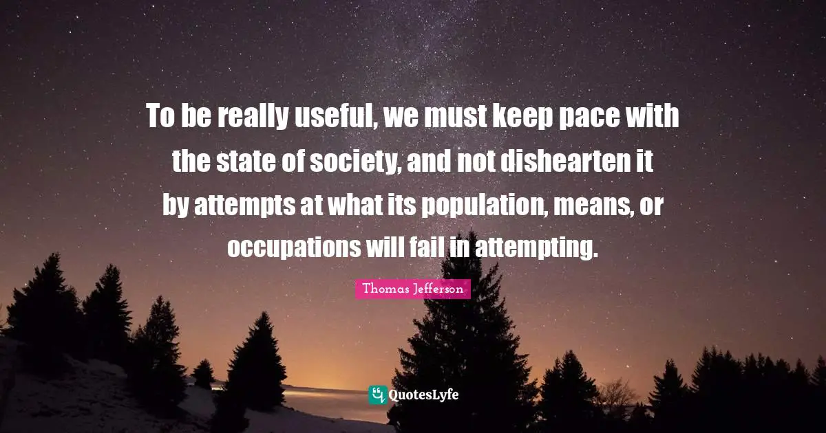 To be really useful, we must keep pace with the state of society, and not dishearten it by attempts at what its population, means, or occupations will fail in attempting.