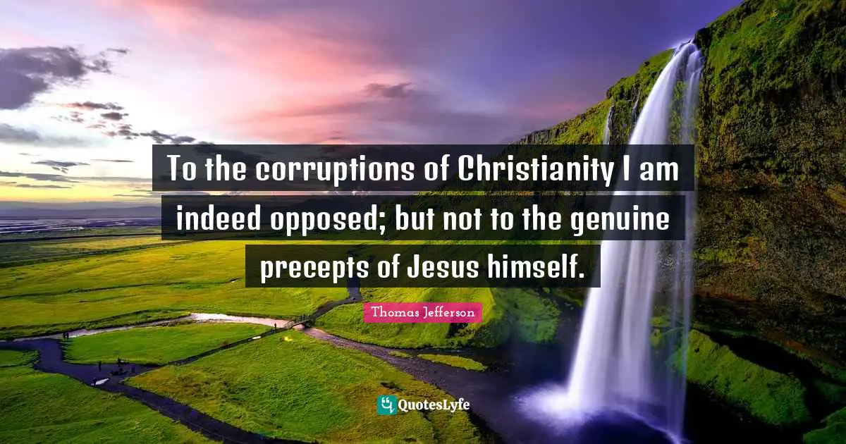 To the corruptions of Christianity I am indeed opposed; but not to the genuine precepts of Jesus himself.