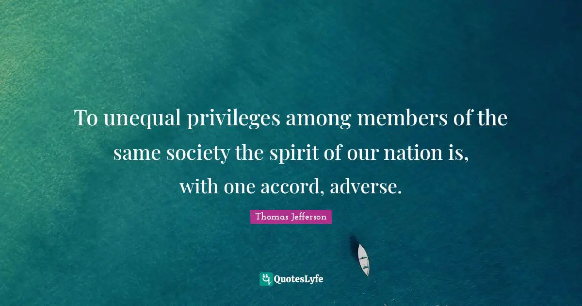To unequal privileges among members of the same society the spirit of our nation is, with one accord, adverse.