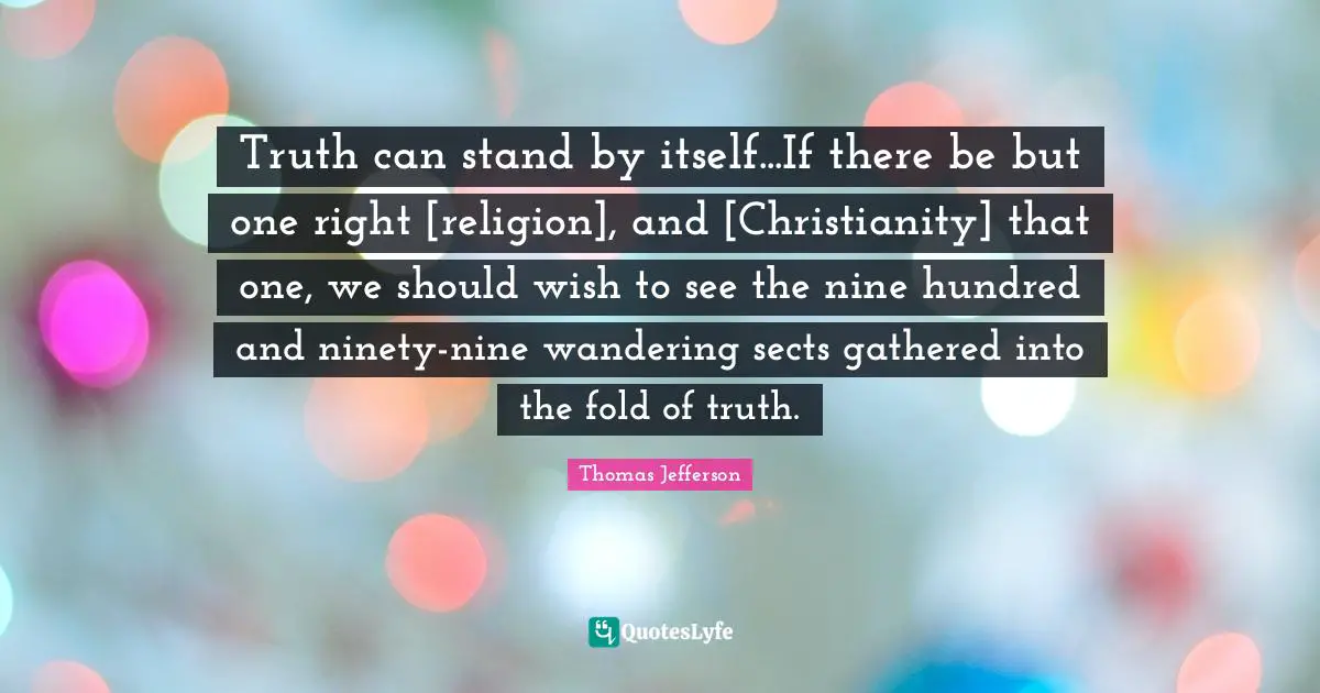 Truth can stand by itself...If there be but one right [religion], and [Christianity] that one, we should wish to see the nine hundred and ninety-nine wandering sects gathered into the fold of truth.