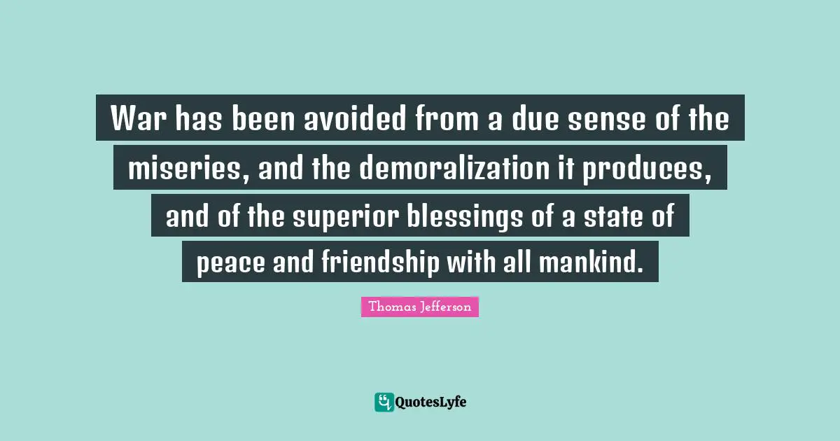 War has been avoided from a due sense of the miseries, and the demoralization it produces, and of the superior blessings of a state of peace and friendship with all mankind.