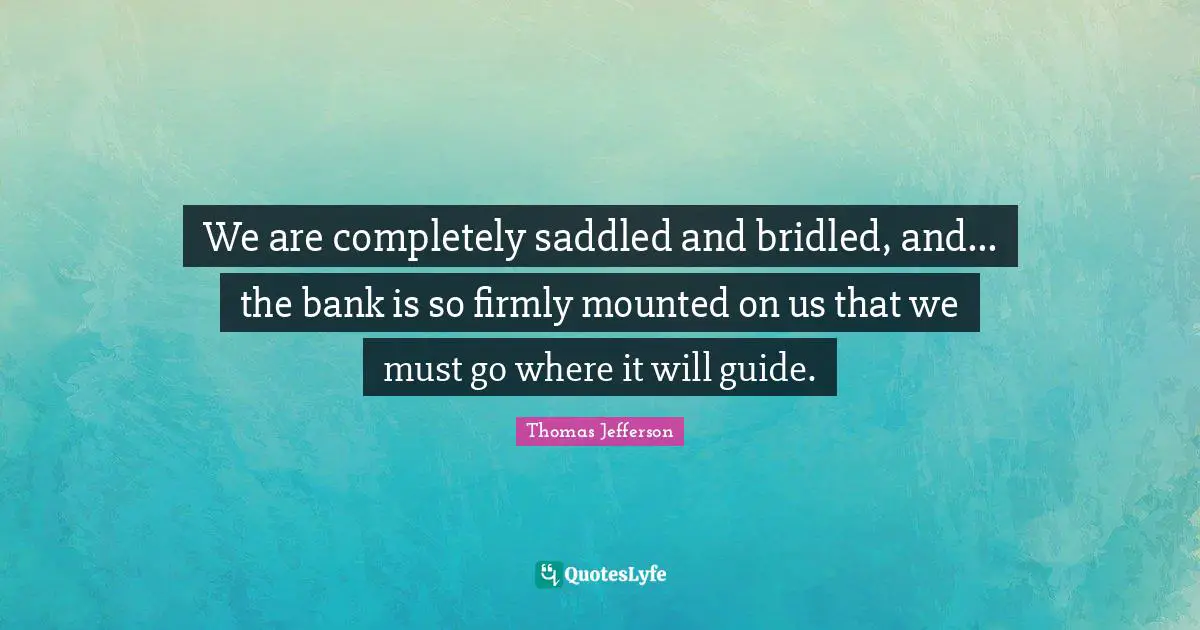 We are completely saddled and bridled, and... the bank is so firmly mounted on us that we must go where it will guide.