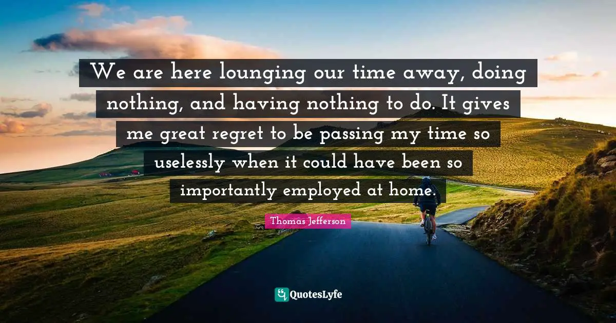 Could Have Been Quotes: "We are here lounging our time away, doing nothing, and having nothing to do. It gives me great regret to be passing my time so uselessly when it could have been so importantly employed at home."