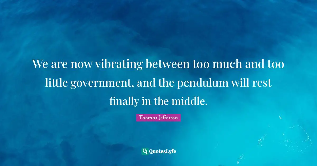 We are now vibrating between too much and too little government, and the pendulum will rest finally in the middle.