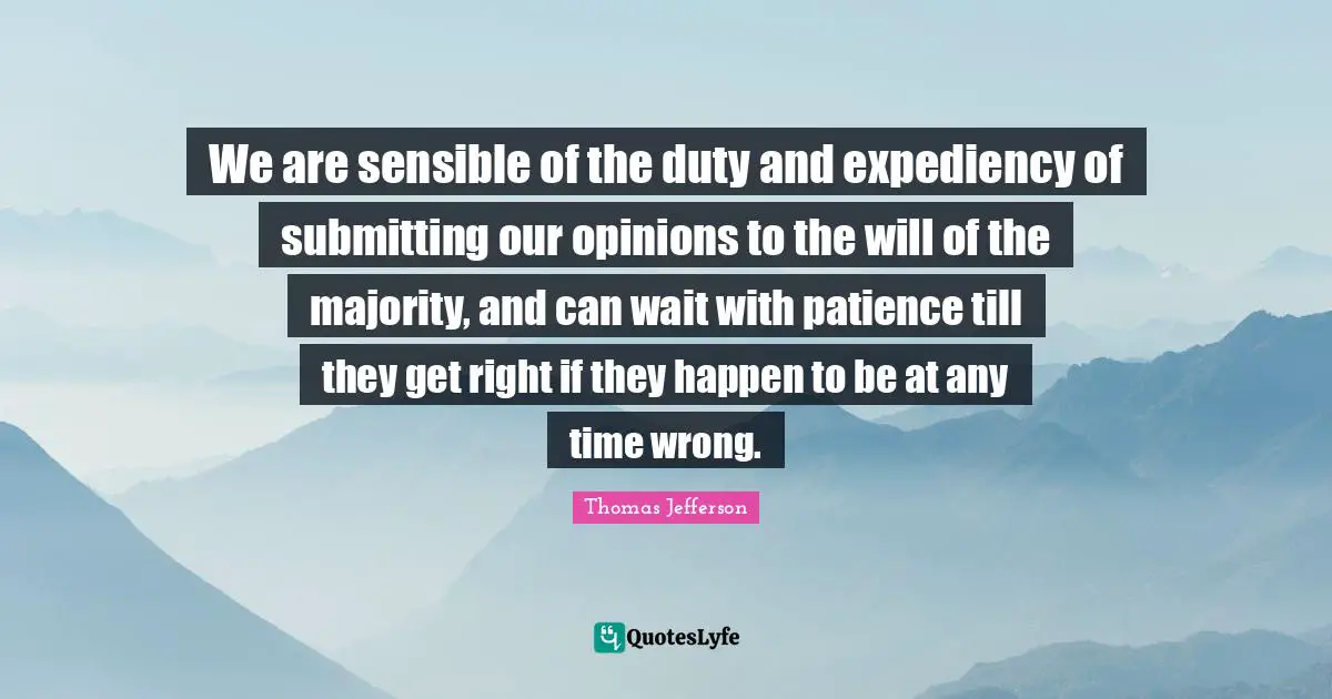 Expediency Quotes: "We are sensible of the duty and expediency of submitting our opinions to the will of the majority, and can wait with patience till they get right if they happen to be at any time wrong."