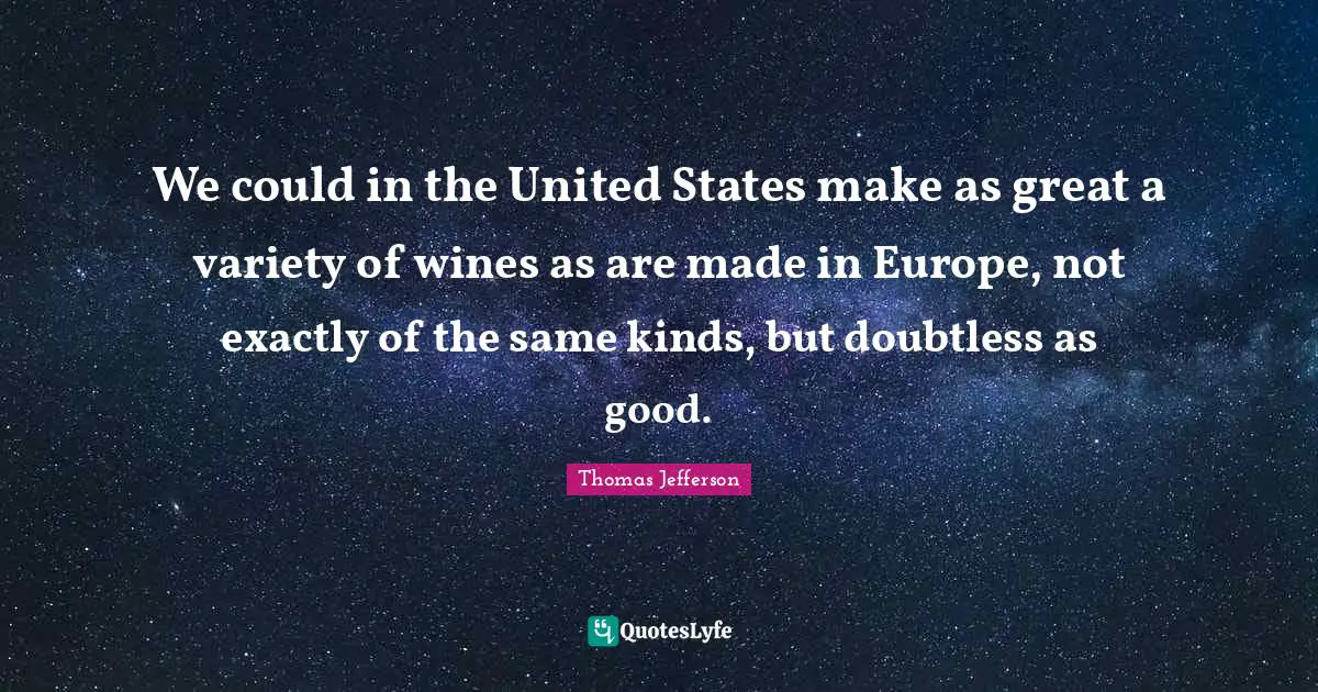 We could in the United States make as great a variety of wines as are made in Europe, not exactly of the same kinds, but doubtless as good.