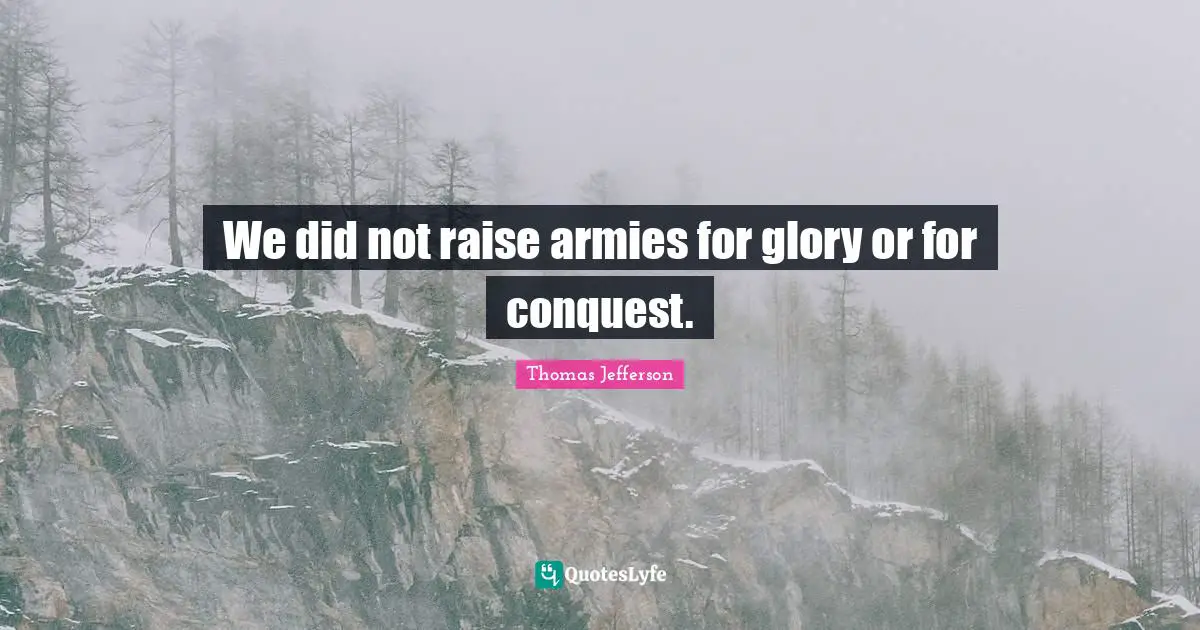 We did not raise armies for glory or for conquest.