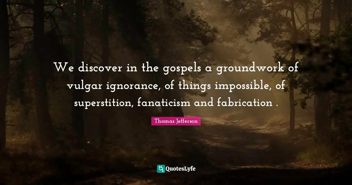 We discover in the gospels a groundwork of vulgar ignorance, of things impossible, of superstition, fanaticism and fabrication .