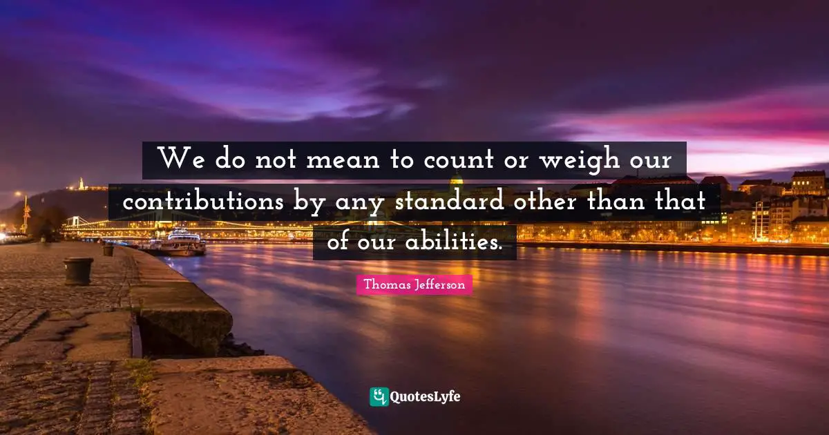 We do not mean to count or weigh our contributions by any standard other than that of our abilities.