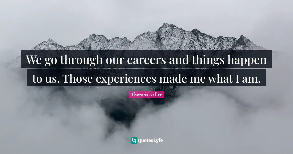 Thomas Keller Quotes: "We go through our careers and things happen to us. Those experiences made me what I am."