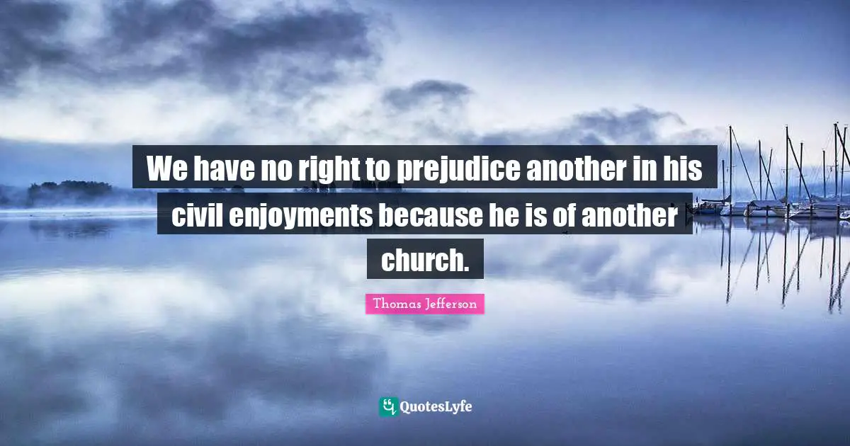 We have no right to prejudice another in his civil enjoyments because he is of another church.