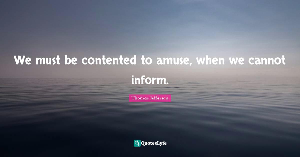 We must be contented to amuse, when we cannot inform.