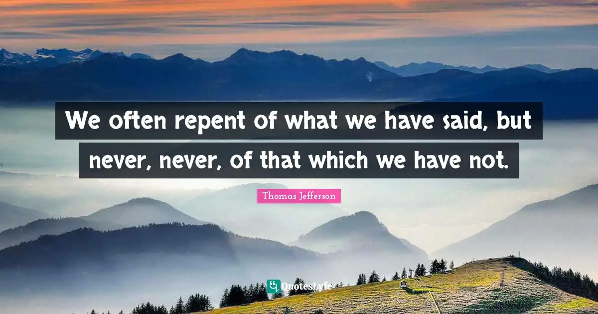 We often repent of what we have said, but never, never, of that which we have not.