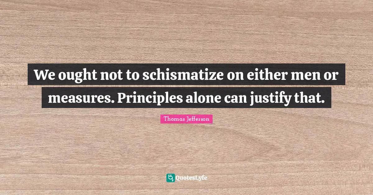 We ought not to schismatize on either men or measures. Principles alone can justify that.
