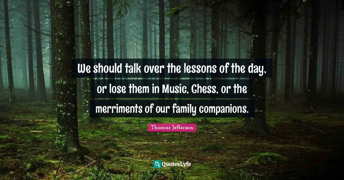 We should talk over the lessons of the day, or lose them in Music, Chess, or the merriments of our family companions.