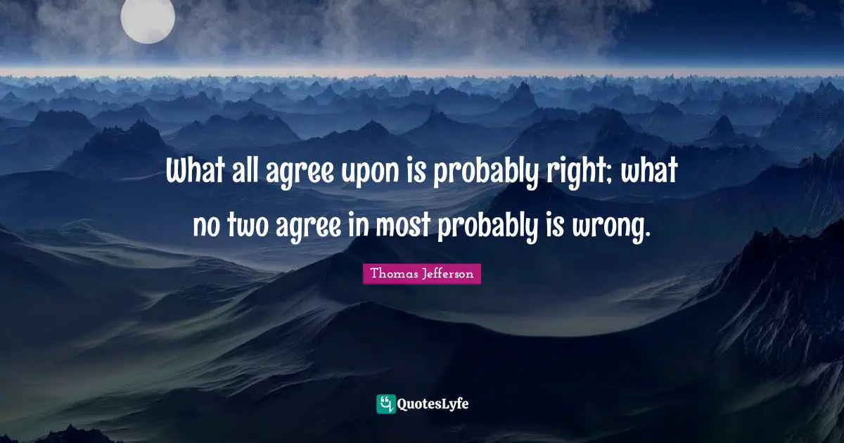 What all agree upon is probably right; what no two agree in most probably is wrong.