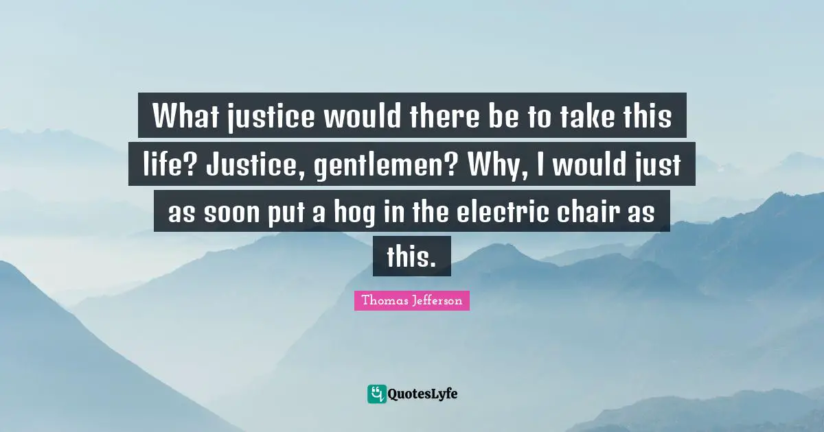 Hog Quotes: "What justice would there be to take this life? Justice, gentlemen? Why, I would just as soon put a hog in the electric chair as this."
