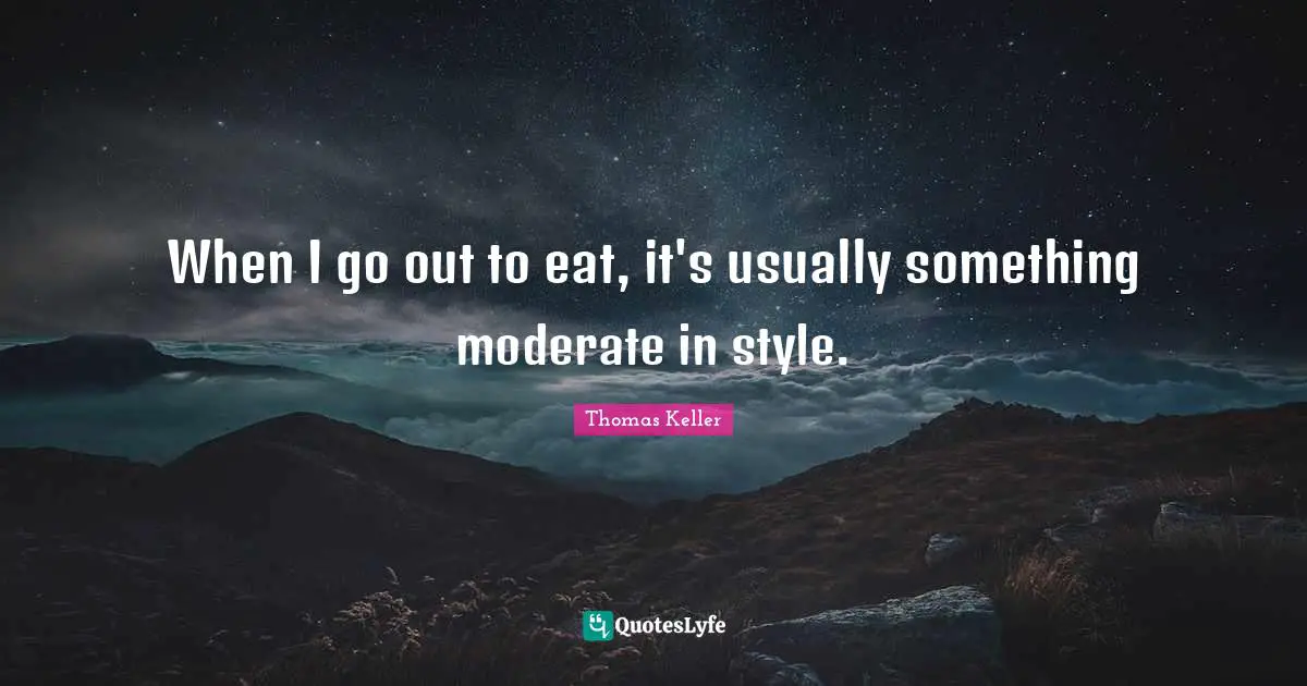 Thomas Keller Quotes: "When I go out to eat, it's usually something moderate in style."