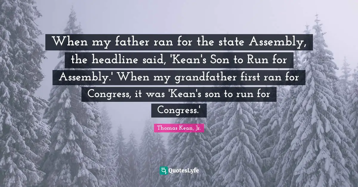 When my father ran for the state Assembly, the headline said, 'Kean's Son to Run for Assembly.' When my grandfather first ran for Congress, it was 'Kean's son to run for Congress.'