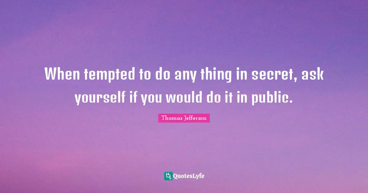When tempted to do any thing in secret, ask yourself if you would do it in public.