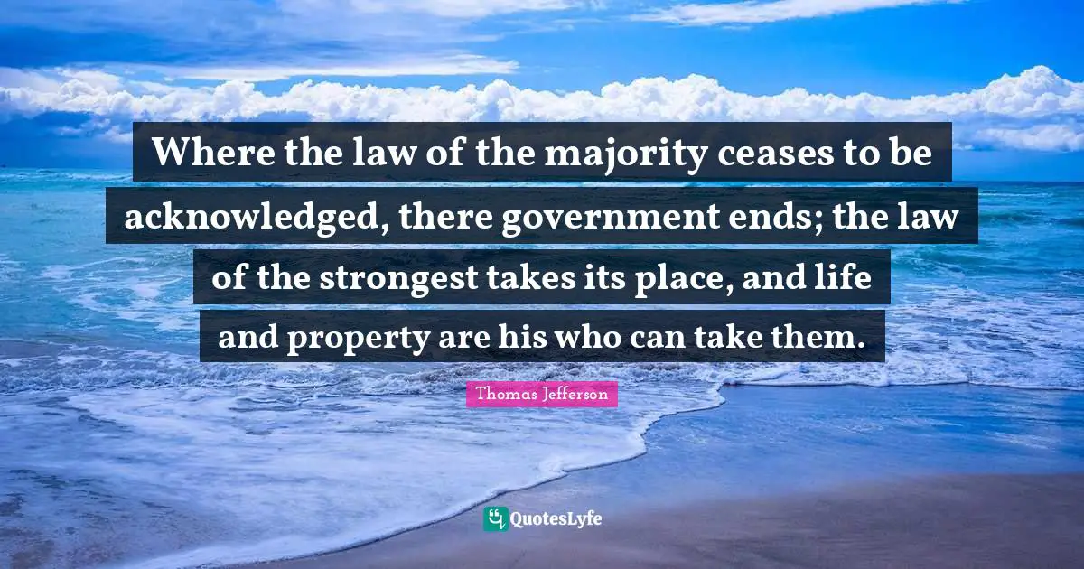 Where the law of the majority ceases to be acknowledged, there government ends; the law of the strongest takes its place, and life and property are his who can take them.