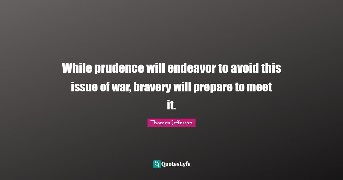 While prudence will endeavor to avoid this issue of war, bravery will prepare to meet it.