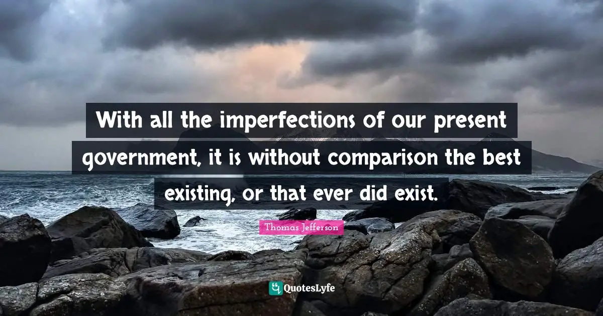 With all the imperfections of our present government, it is without comparison the best existing, or that ever did exist.