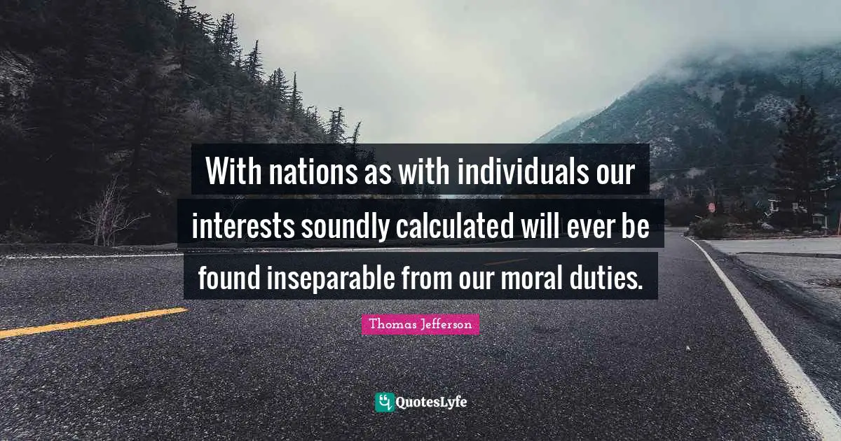 With nations as with individuals our interests soundly calculated will ever be found inseparable from our moral duties.