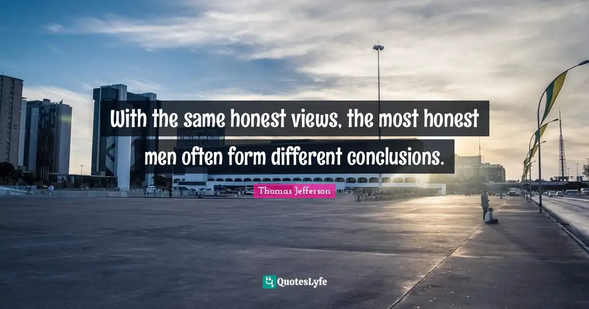 With the same honest views, the most honest men often form different conclusions.
