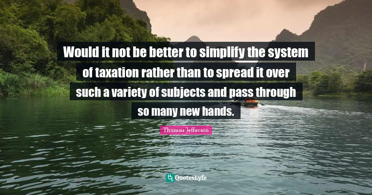 Would it not be better to simplify the system of taxation rather than to spread it over such a variety of subjects and pass through so many new hands.