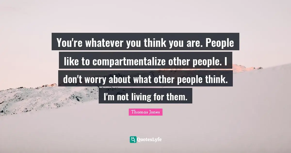 You're whatever you think you are. People like to compartmentalize other people. I don't worry about what other people think. I'm not living for them.