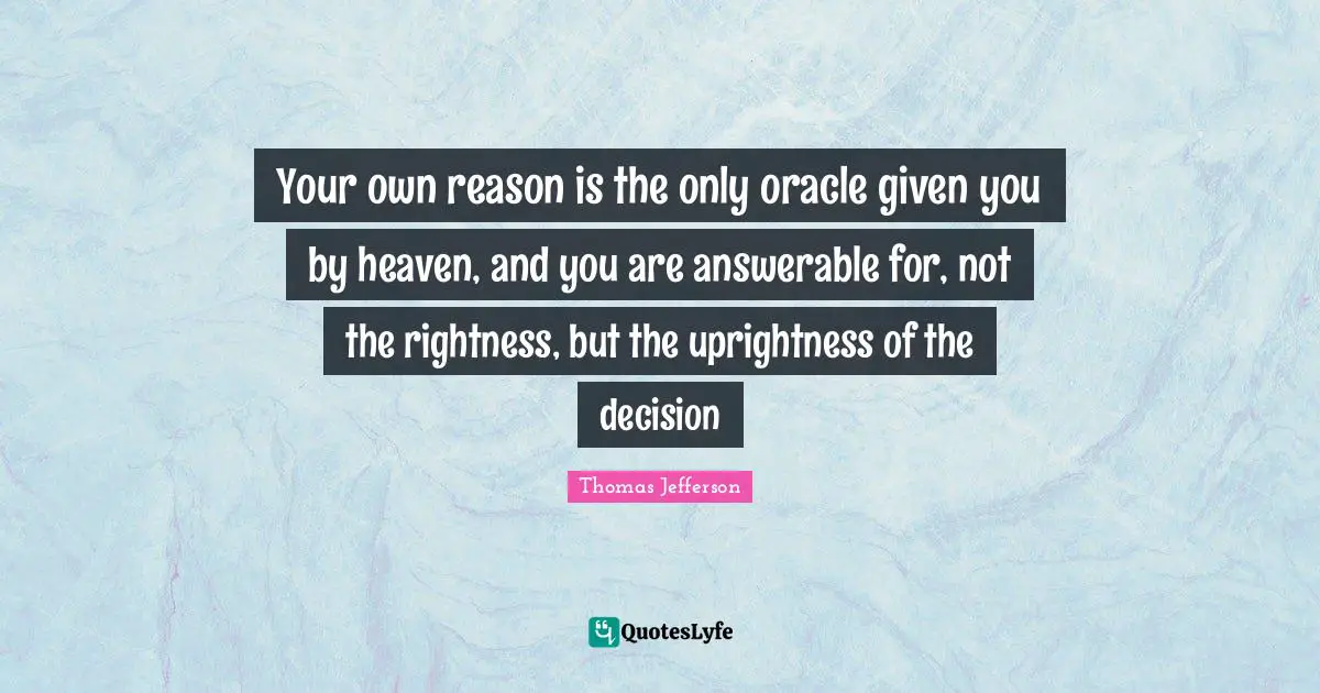 Thomas Jefferson Quotes: "Your own reason is the only oracle given you by heaven, and you are answerable for, not the rightness, but the uprightness of the decision"