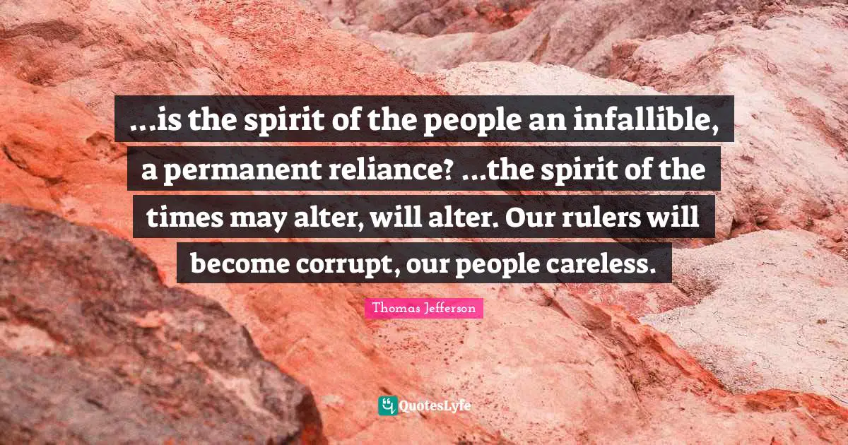 ...is the spirit of the people an infallible, a permanent reliance? ...the spirit of the times may alter, will alter. Our rulers will become corrupt, our people careless.