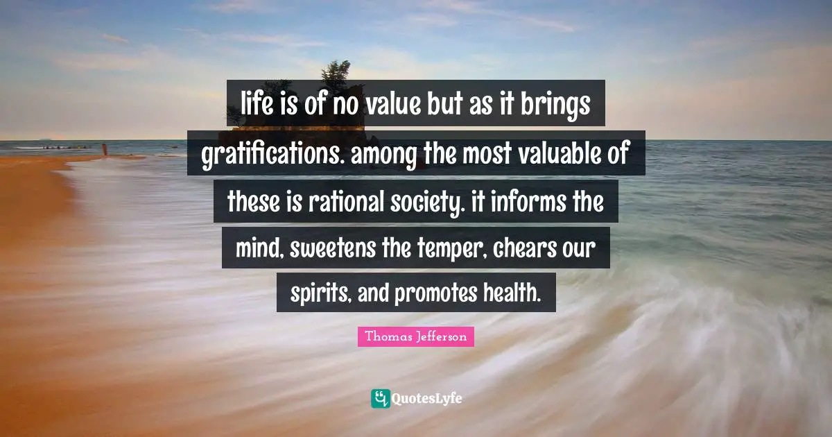 life is of no value but as it brings gratifications. among the most valuable of these is rational society. it informs the mind, sweetens the temper, chears our spirits, and promotes health.
