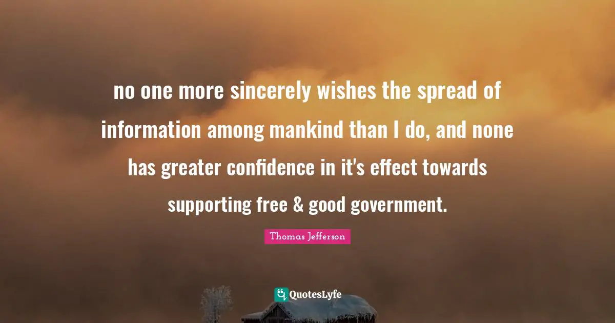no one more sincerely wishes the spread of information among mankind than I do, and none has greater confidence in it's effect towards supporting free & good government.
