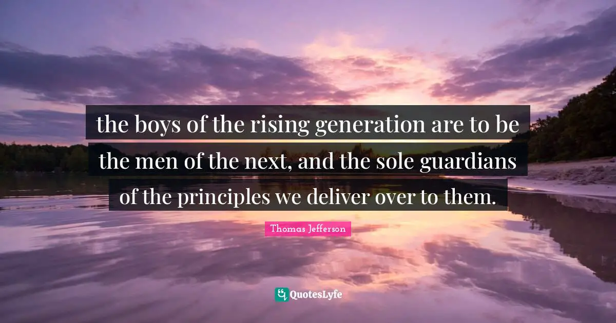 the boys of the rising generation are to be the men of the next, and the sole guardians of the principles we deliver over to them.