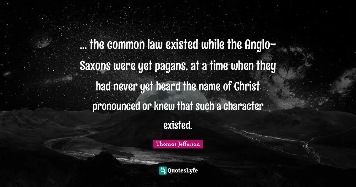 ... the common law existed while the Anglo-Saxons were yet pagans, at a time when they had never yet heard the name of Christ pronounced or knew that such a character existed.