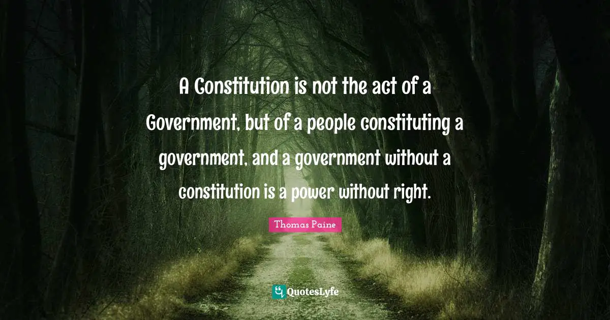 Thomas Paine Quotes: "A Constitution is not the act of a Government, but of a people constituting a government, and a government without a constitution is a power without right."