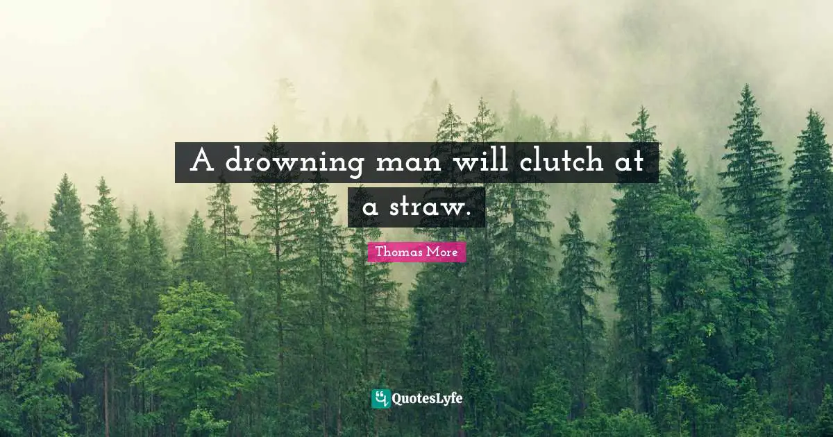 A drowning man will clutch at a straw.