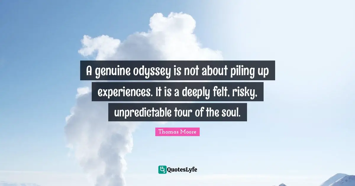 A genuine odyssey is not about piling up experiences. It is a deeply felt, risky, unpredictable tour of the soul.