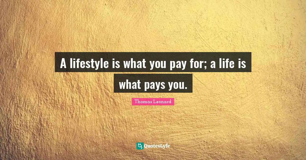 A lifestyle is what you pay for; a life is what pays you.