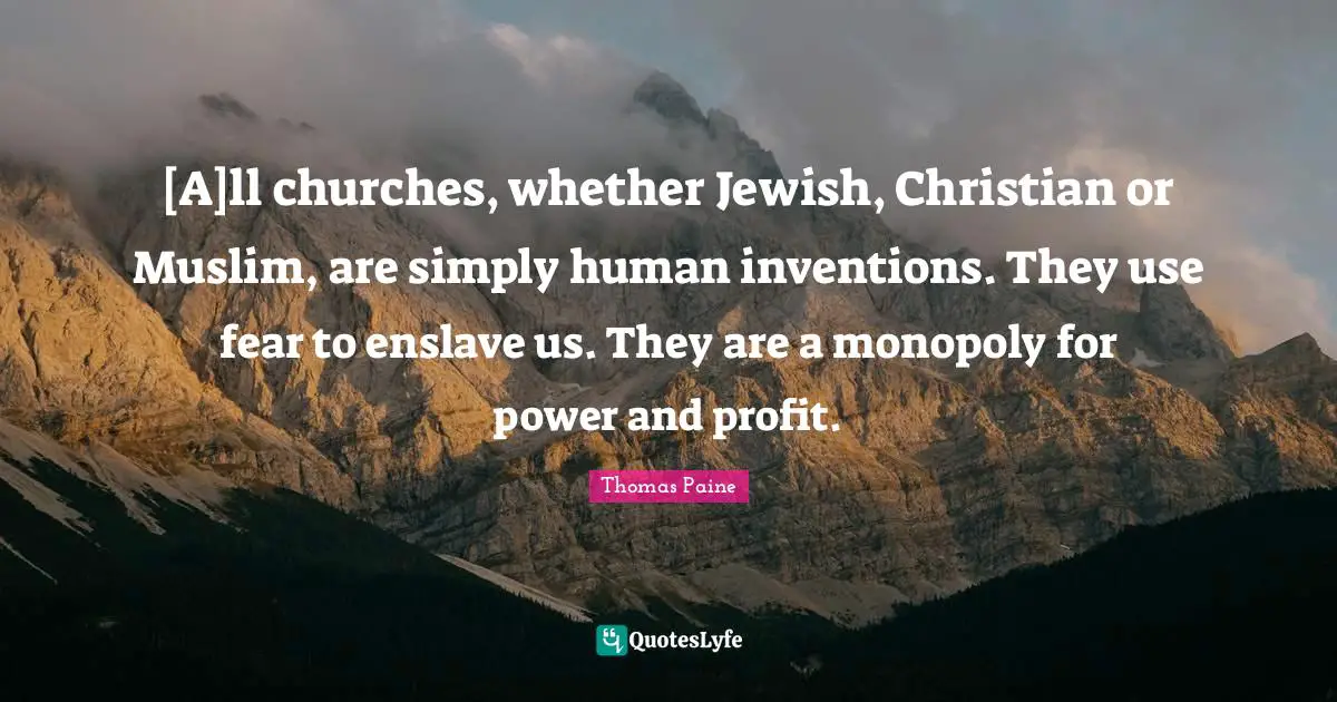 Thomas Paine Quotes: "[A]ll churches, whether Jewish, Christian or Muslim, are simply human inventions. They use fear to enslave us. They are a monopoly for power and profit."
