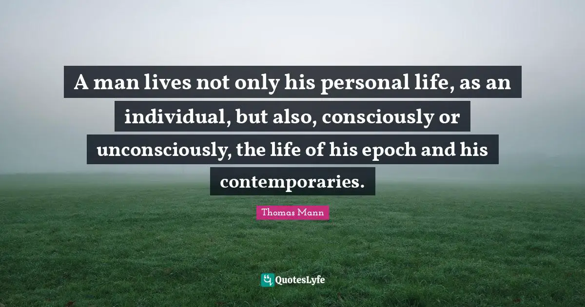 A man lives not only his personal life, as an individual, but also, consciously or unconsciously, the life of his epoch and his contemporaries.