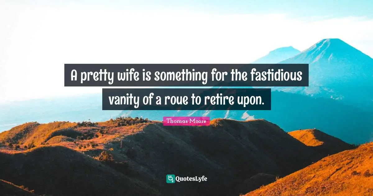 A pretty wife is something for the fastidious vanity of a roue to retire upon.