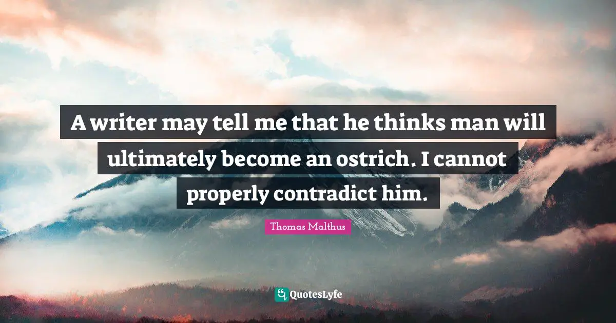 A writer may tell me that he thinks man will ultimately become an ostrich. I cannot properly contradict him.